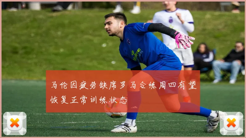 马伦因疲劳缺席罗马合练周四有望恢复正常训练状态