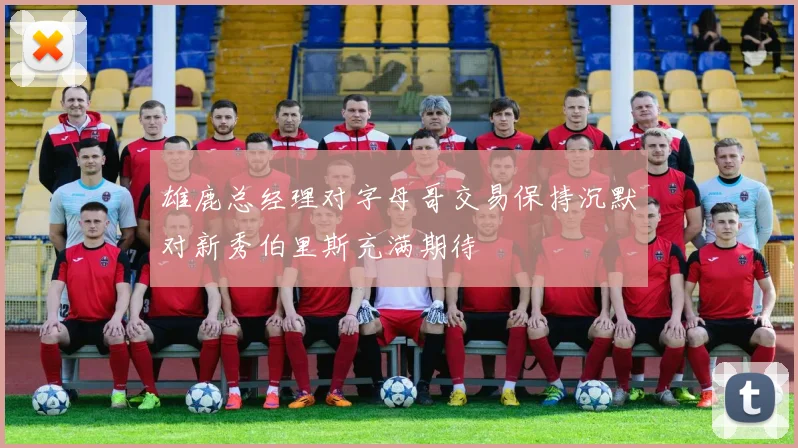 雄鹿总经理对字母哥交易保持沉默对新秀伯里斯充满期待