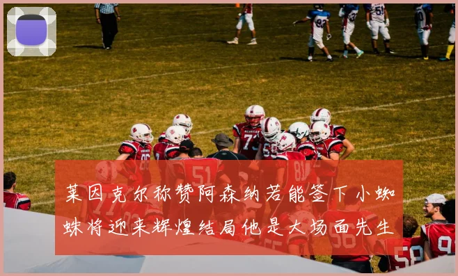 莱因克尔称赞阿森纳若能签下小蜘蛛将迎来辉煌结局他是大场面先生的最佳人选