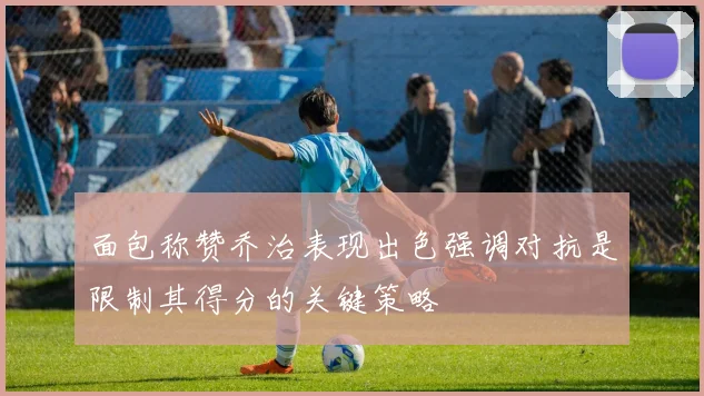 面包称赞乔治表现出色强调对抗是限制其得分的关键策略