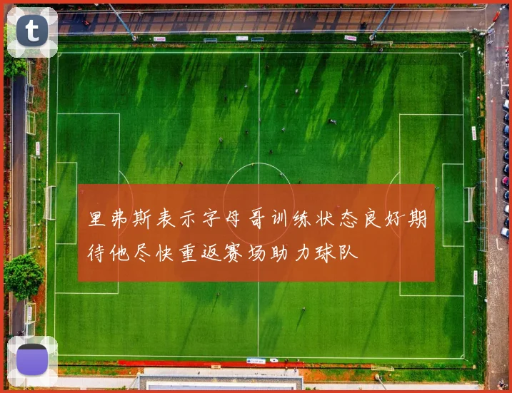 里弗斯表示字母哥训练状态良好期待他尽快重返赛场助力球队