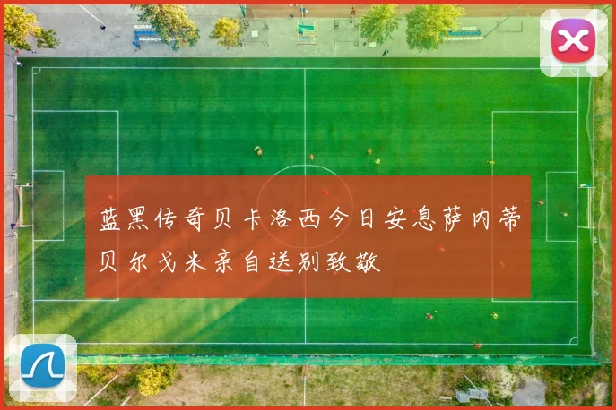 蓝黑传奇贝卡洛西今日安息萨内蒂贝尔戈米亲自送别致敬