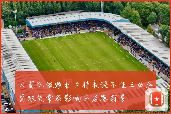 火箭队依赖杜兰特表现不佳三分和罚球失常恐影响季后赛前景