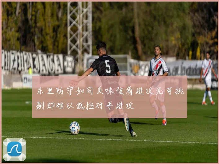 东里防守如同美味佳肴进攻无可挑剔却难以抵挡对手进攻