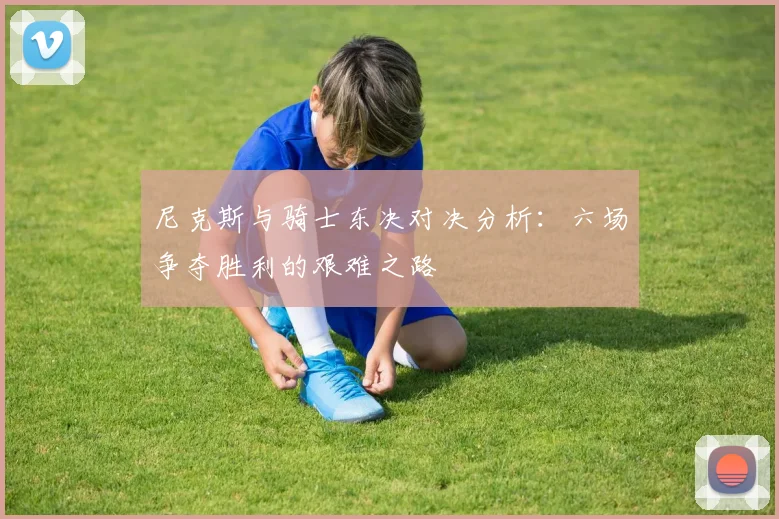 尼克斯与骑士东决对决分析：六场争夺胜利的艰难之路