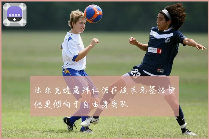 法尔克透露拜仁仍在追求免签格伊他更倾向于自由身离队
