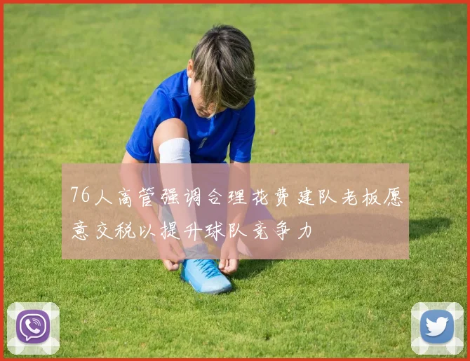 76人高管强调合理花费建队老板愿意交税以提升球队竞争力