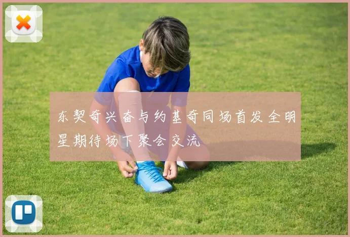 东契奇兴奋与约基奇同场首发全明星期待场下聚会交流
