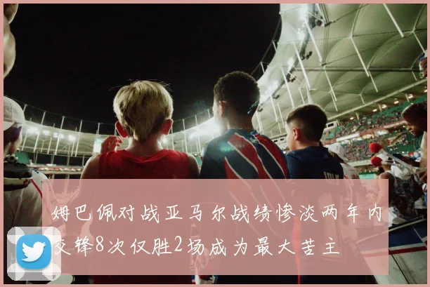 姆巴佩对战亚马尔战绩惨淡两年内交锋8次仅胜2场成为最大苦主