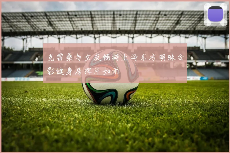 克雷桑与女友畅游上海东方明珠合影健身房挥汗如雨