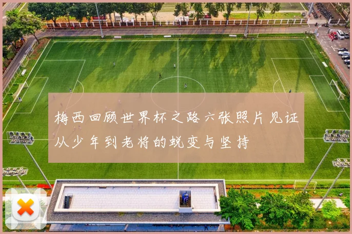 梅西回顾世界杯之路六张照片见证从少年到老将的蜕变与坚持