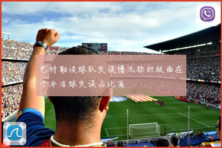 巴特勒谈球队失误情况称积极面在于非活球失误占比高