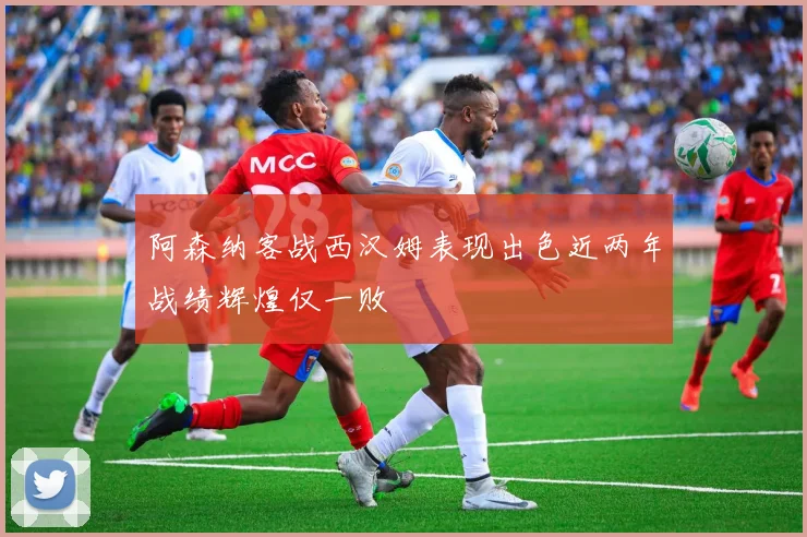 阿森纳客战西汉姆表现出色近两年战绩辉煌仅一败