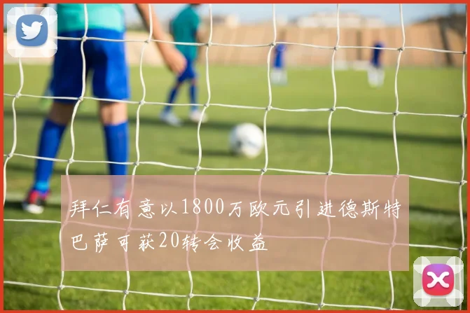 拜仁有意以1800万欧元引进德斯特巴萨可获20转会收益