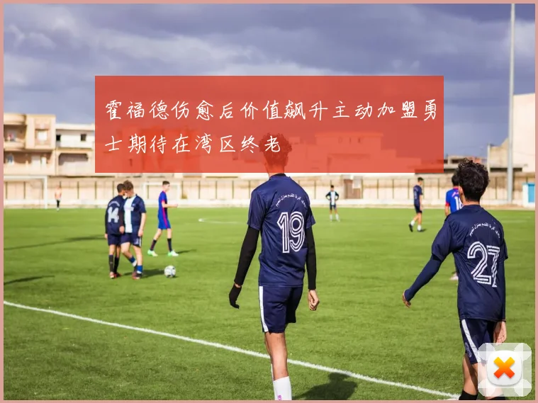 霍福德伤愈后价值飙升主动加盟勇士期待在湾区终老